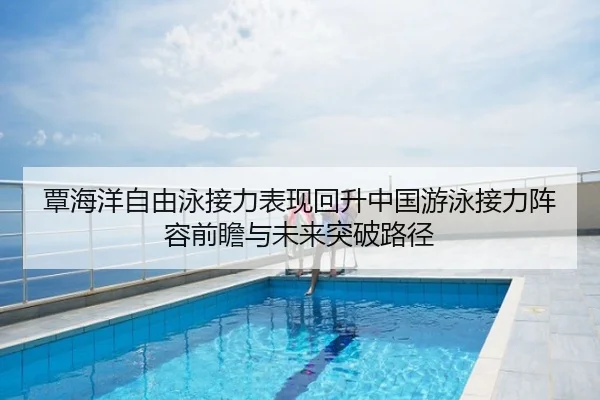 覃海洋自由泳接力表现回升中国游泳接力阵容前瞻与未来突破路径