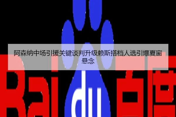 阿森纳中场引援关键谈判升级赖斯搭档人选引爆夏窗悬念