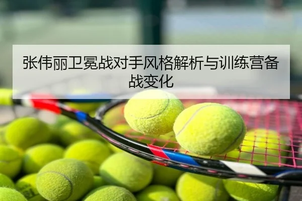 张伟丽卫冕战对手风格解析与训练营备战变化