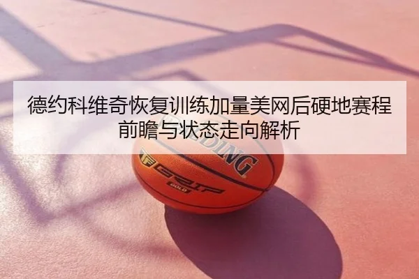 德约科维奇恢复训练加量美网后硬地赛程前瞻与状态走向解析